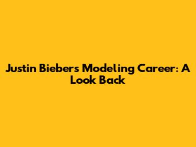 Justin Bieber's Modeling Career: A Look Back