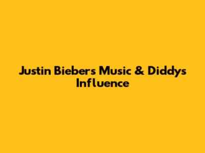 Justin Bieber's Music & Diddy's Influence