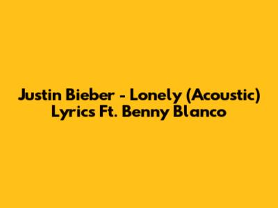Justin Bieber - Lonely (Acoustic) Lyrics Ft. Benny Blanco