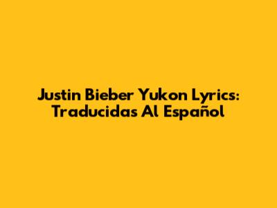 Justin Bieber Yukon Lyrics: Traducidas Al Español