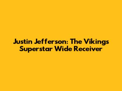 Justin Jefferson: The Vikings' Superstar Wide Receiver