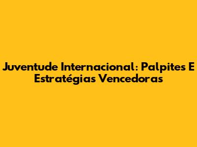 Juventude Internacional: Palpites E Estratégias Vencedoras