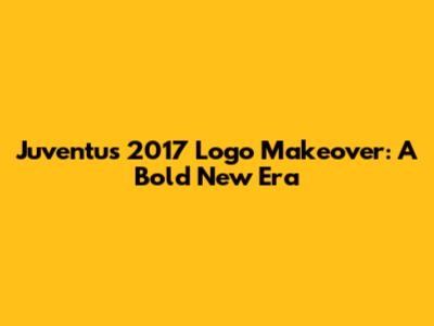 Juventus' 2017 Logo Makeover: A Bold New Era