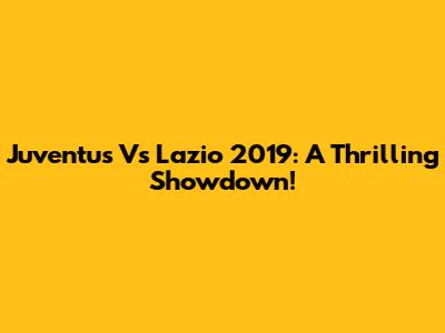 Juventus Vs Lazio 2019: A Thrilling Showdown!