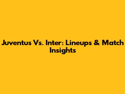 Juventus Vs. Inter: Lineups & Match Insights