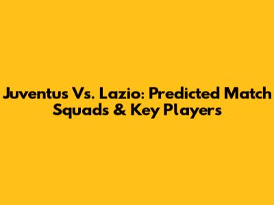 Juventus Vs. Lazio: Predicted Match Squads & Key Players