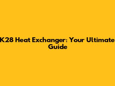 K28 Heat Exchanger: Your Ultimate Guide