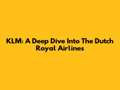 KLM: A Deep Dive Into The Dutch Royal Airlines