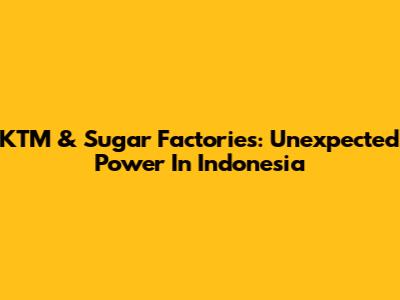 KTM & Sugar Factories: Unexpected Power In Indonesia