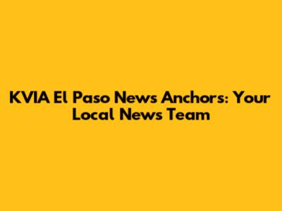 KVIA El Paso News Anchors: Your Local News Team