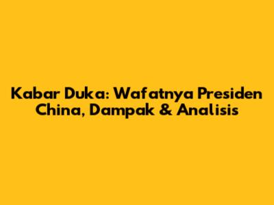 Kabar Duka: Wafatnya Presiden China, Dampak & Analisis