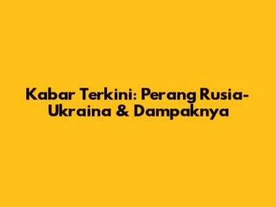 Kabar Terkini: Perang Rusia-Ukraina & Dampaknya