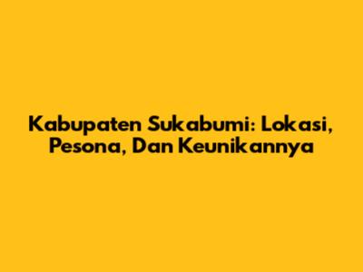 Kabupaten Sukabumi: Lokasi, Pesona, Dan Keunikannya