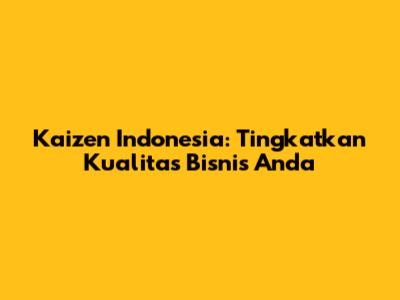 Kaizen Indonesia: Tingkatkan Kualitas Bisnis Anda