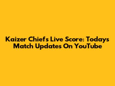 Kaizer Chiefs Live Score: Today's Match Updates On YouTube