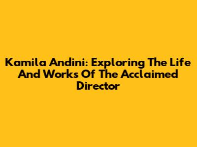Kamila Andini: Exploring The Life And Works Of The Acclaimed Director