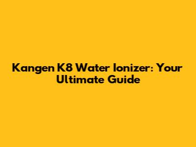 Kangen K8 Water Ionizer: Your Ultimate Guide