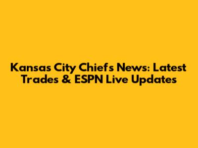 Kansas City Chiefs News: Latest Trades & ESPN Live Updates