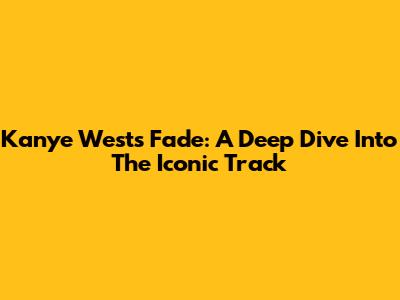 Kanye West's 'Fade': A Deep Dive Into The Iconic Track