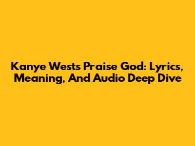 Kanye West's 'Praise God': Lyrics, Meaning, And Audio Deep Dive