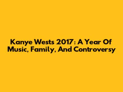 Kanye West's 2017: A Year Of Music, Family, And Controversy