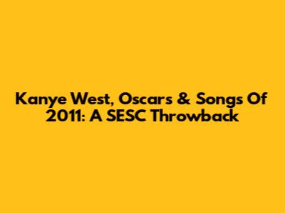 Kanye West, Oscars & Songs Of 2011: A SESC Throwback