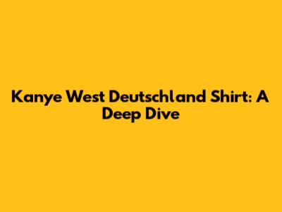 Kanye West Deutschland Shirt: A Deep Dive