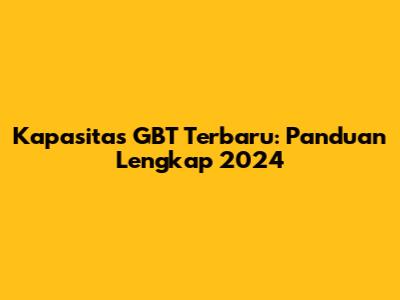 Kapasitas GBT Terbaru: Panduan Lengkap 2024