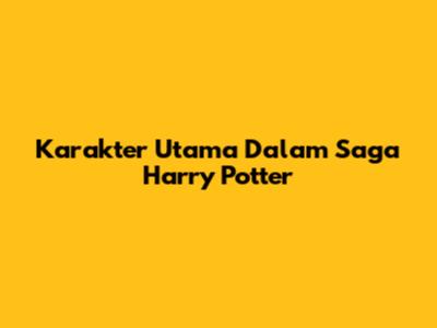 Karakter Utama Dalam Saga Harry Potter