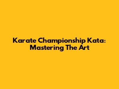 Karate Championship Kata: Mastering The Art