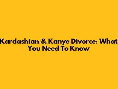 Kardashian & Kanye Divorce: What You Need To Know