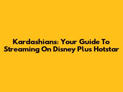 Kardashians: Your Guide To Streaming On Disney Plus Hotstar