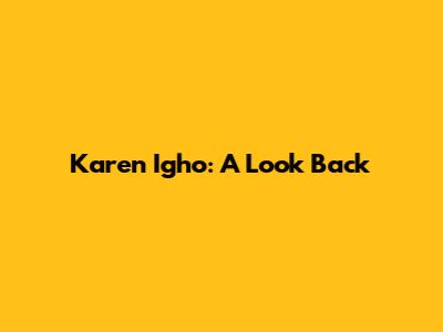 Karen Igho: A Look Back