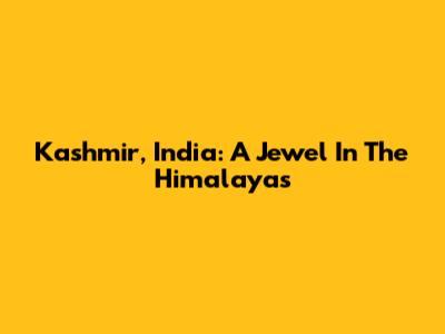 Kashmir, India: A Jewel In The Himalayas