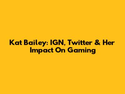 Kat Bailey: IGN, Twitter & Her Impact On Gaming