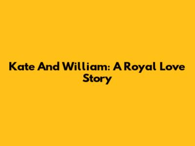 Kate And William: A Royal Love Story