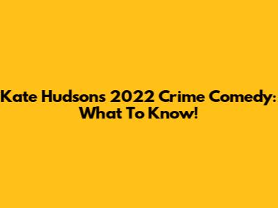 Kate Hudson's 2022 Crime Comedy: What To Know!