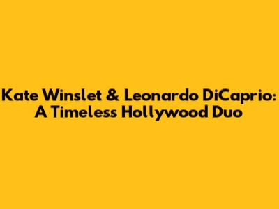 Kate Winslet & Leonardo DiCaprio: A Timeless Hollywood Duo