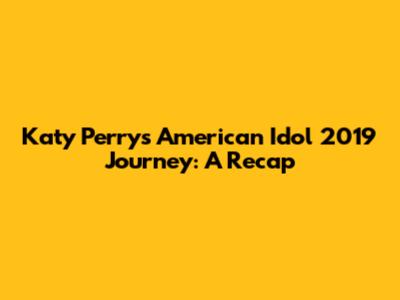 Katy Perry's American Idol 2019 Journey: A Recap