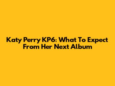 Katy Perry KP6: What To Expect From Her Next Album