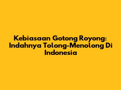 Kebiasaan Gotong Royong: Indahnya Tolong-Menolong Di Indonesia