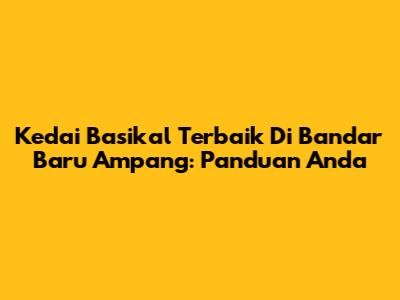 Kedai Basikal Terbaik Di Bandar Baru Ampang: Panduan Anda