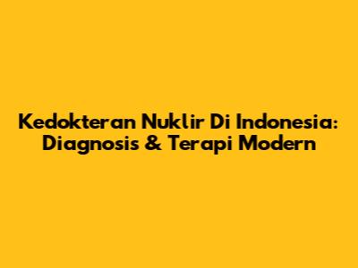 Kedokteran Nuklir Di Indonesia: Diagnosis & Terapi Modern