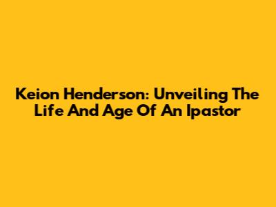 Keion Henderson: Unveiling The Life And Age Of An Ipastor