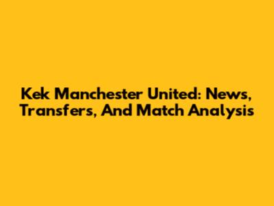 Kek Manchester United: News, Transfers, And Match Analysis