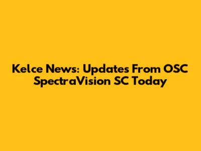 Kelce News: Updates From OSC SpectraVision SC Today