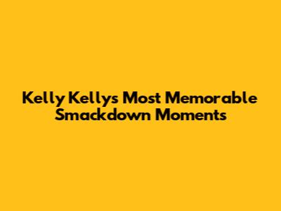 Kelly Kelly's Most Memorable Smackdown Moments