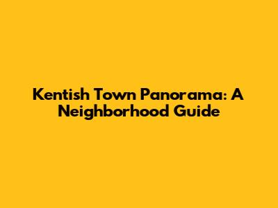 Kentish Town Panorama: A Neighborhood Guide