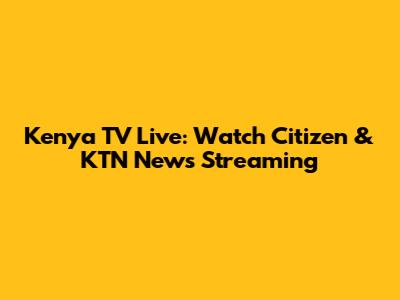 Kenya TV Live: Watch Citizen & KTN News Streaming