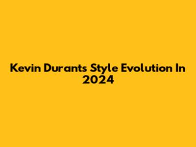 Kevin Durant's Style Evolution In 2024